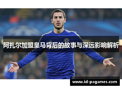 阿扎尔加盟皇马背后的故事与深远影响解析