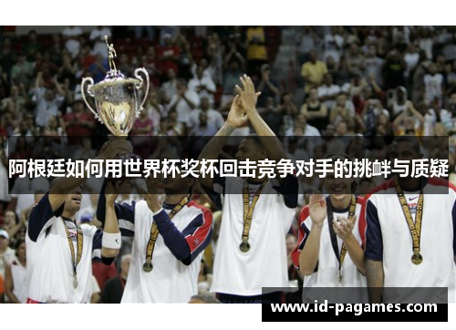 阿根廷如何用世界杯奖杯回击竞争对手的挑衅与质疑