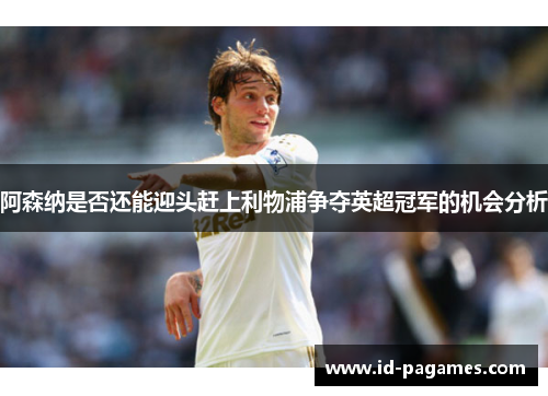 阿森纳是否还能迎头赶上利物浦争夺英超冠军的机会分析