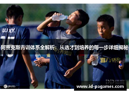 阿贾克斯青训体系全解析：从选才到培养的每一步详细揭秘