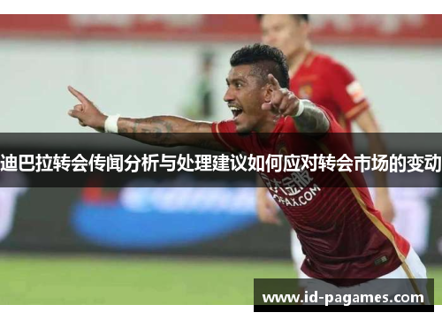 迪巴拉转会传闻分析与处理建议如何应对转会市场的变动