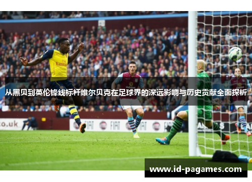 从黑贝到英伦锋线标杆维尔贝克在足球界的深远影响与历史贡献全面探析 从黑贝到英伦锋线标杆维尔贝克在足球界的深远影响与历史贡献全面探析