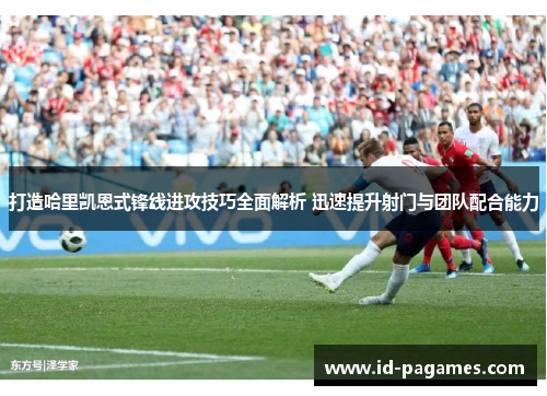 打造哈里凯恩式锋线进攻技巧全面解析 迅速提升射门与团队配合能力 打造哈里凯恩式锋线进攻技巧全面解析 迅速提升射门与团队配合能力