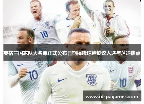 英格兰国家队大名单正式公布日期揭晓球迷热议入选与落选焦点