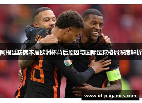 阿根廷缺席本届欧洲杯背后原因与国际足球格局深度解析 阿根廷缺席本届欧洲杯背后原因与国际足球格局深度解析