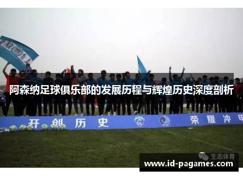 阿森纳足球俱乐部的发展历程与辉煌历史深度剖析
