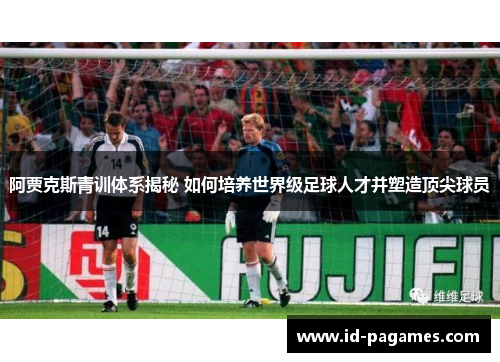 阿贾克斯青训体系揭秘 如何培养世界级足球人才并塑造顶尖球员