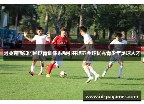 阿贾克斯如何通过青训体系吸引并培养全球优秀青少年足球人才 阿贾克斯如何通过青训体系吸引并培养全球优秀青少年足球人才