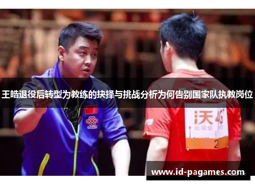 王皓退役后转型为教练的抉择与挑战分析为何告别国家队执教岗位