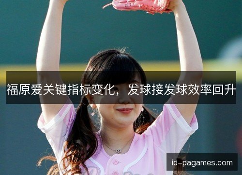 福原爱关键指标变化，发球接发球效率回升